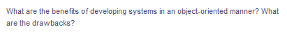 What are the benefits of developing systems in an object-oriented manner? What
are the drawbacks?