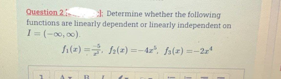 Question 2
l: Determine whether the following
functions are linearly dependent or linearly independent on
I= (-∞, ∞).
f₁(x) = f(x)=-4x5, f3(x) = -2x4
1 A
v B