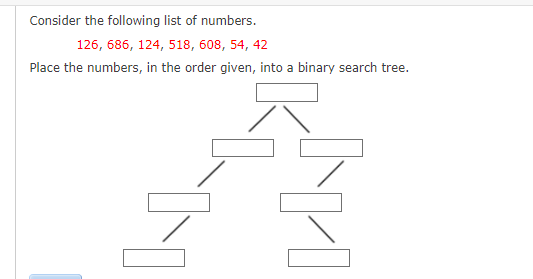 Consider the following list of numbers.
126, 686, 124, 518, 608, 54, 42
Place the numbers, in the order given, into a binary search tree.
H
NI