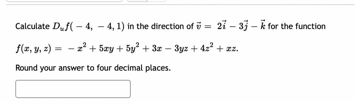 Calculate Duf(− 4, − 4, 1) in the direction of
f(x, y, z)
− x² + 5xy + 5y² + 3x
Round your answer to four decimal places.
=
=
27-37-k for the function
3yz + 4z²+xz.