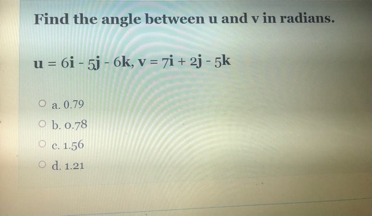 Find the angle betweenu and v in radians.
u = 6i - 5j - 6k, V = 7i + 2j - 5k
a. 0.79
O b. 0.78
O c. 1.56
O d. 1.21
