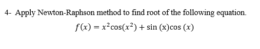 4- Apply Newton-Raphson method to find root of the following equation.
f(x) = x?cos(x2)+ sin (x)cos (x)
