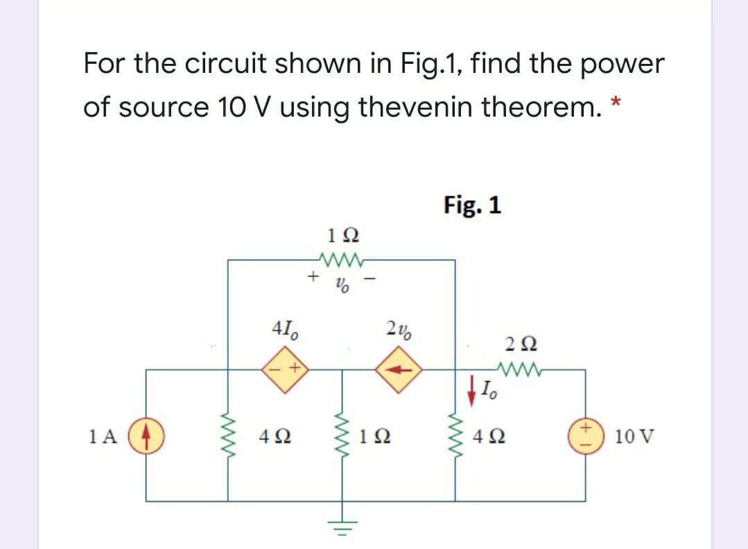 For the circuit shown in Fig.1, find the power
of source 10 V using thevenin theorem. *
Fig. 1
1Ω
41.
2 2
1A (4
4 2
12
4 2
10 V
