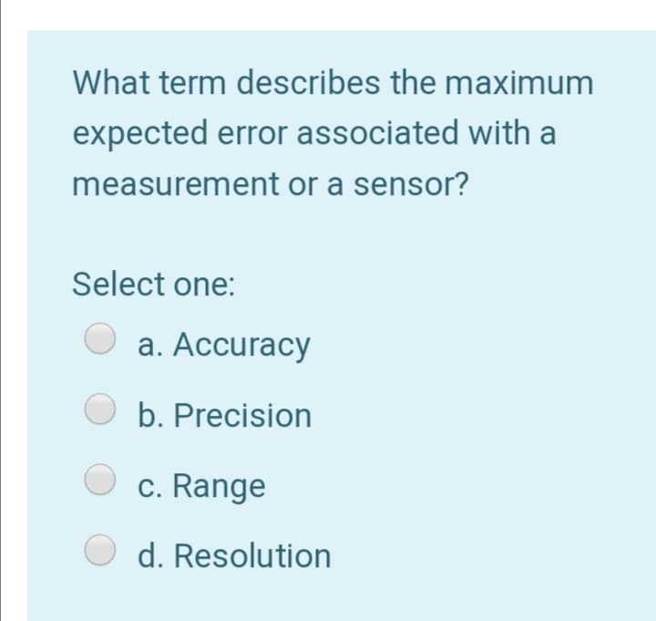 What term describes the maximum
expected error associated with a
measurement or a sensor?
Select one:
a. Accuracy
b. Precision
c. Range
d. Resolution
