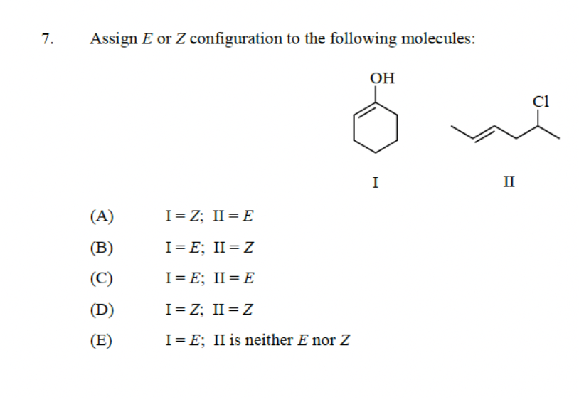 7.
Assign E or Z configuration to the following molecules:
(A)
(B)
(C)
(D)
(E)
I = Z; II = E
I=E: II = Z
I= E; II = E
I=Z; II = Z
I= E; II is neither E nor Z
OH
I
II
C1