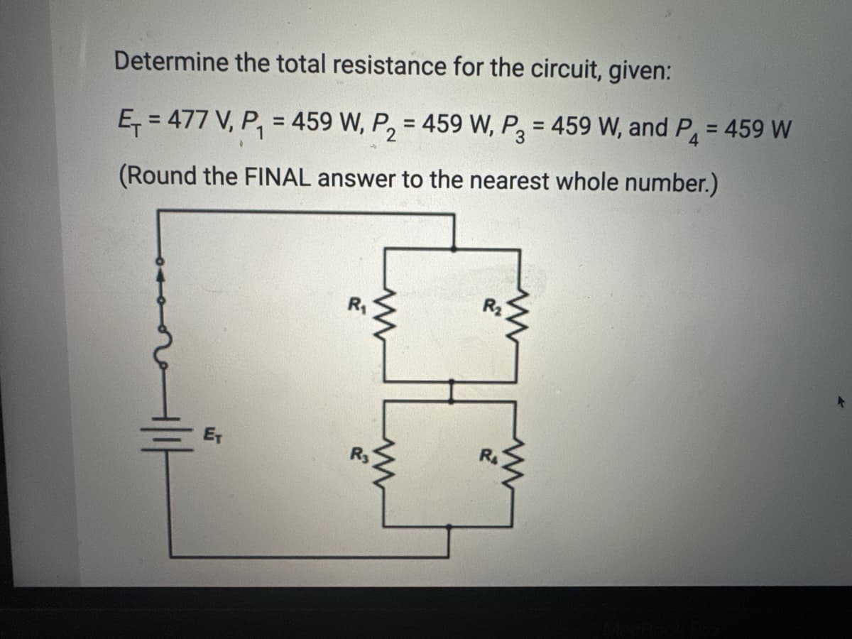 Determine the total resistance for the circuit, given:
E₁ = 477 V, P₁ = 459 W, P₂ = 459 W, P3 = 459 W, and P4
=
2
*
(Round the FINAL answer to the nearest whole number.)
ET
11
www
RA
459 W
