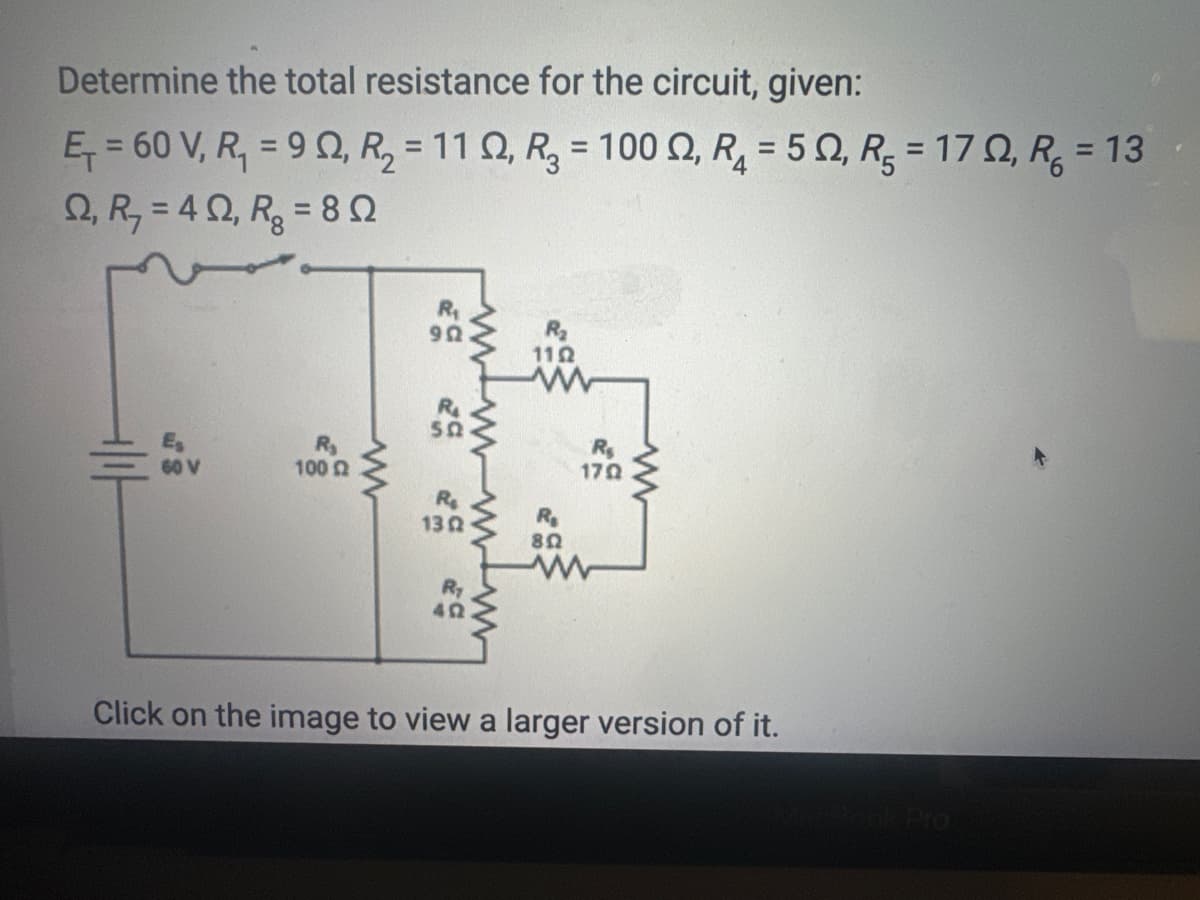 Determine the total resistance for the circuit, given:
Ę₁ = 60 V, R₁ = 90, R₂ = 112, R₂ = 100 ₁ R₁ = 50, R₂ = 17, R = 13
Ω, R = 4 Ω, Rg = 8 Ω
+|1|
60 V
R₂
100 £2
www
902
SQ
R₁
1302
402
R₂
1122
www
R₂
1702
R₂
802
www
Click on the image to view a larger version of it.