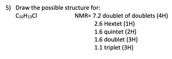 5) Draw the possible structure for:
C10H13CI
NMR= 7.2 doublet of doublets (4H)
2.6 Hextet (1H)
1.6 quintet (2H)
1.6 doublet (3H)
1.1 triplet (3H)
