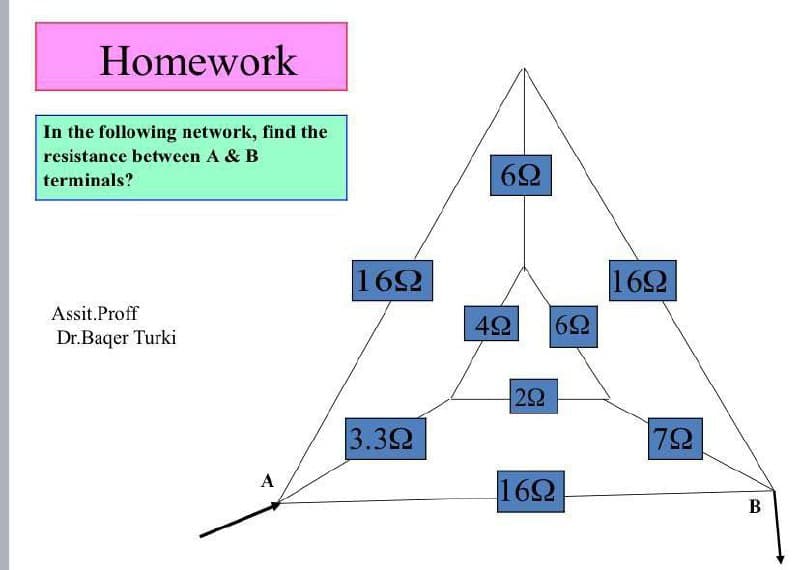 Homework
In the following network, find the
| resistance between A & B
terminals?
Assit.Proff
Dr.Baqer Turki
A
|16Ω
13.3Ω
6Ω
49 6Ω
292
16Ω
16Ω
7Ω
B