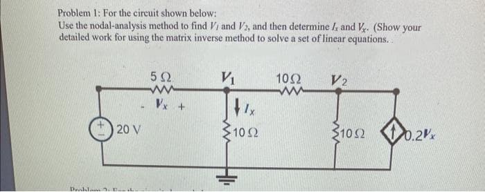Problem 1: For the circuit shown below:
Use the nodal-analysis method to find V and V2, and then determine I, and V. (Show your
detailed work for using the matrix inverse method to solve a set of linear equations..
Draklam
20 V
532.
www
Vx+
V₁
-1092
1052
V2
1052
0.2x