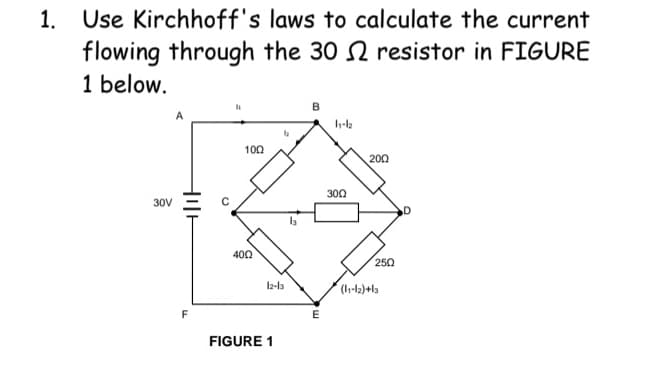 1. Use Kirchhoff's laws to calculate the current
flowing through the 30
resistor in FIGURE
1 below.
30V
HI
100
400
2-3
F
FIGURE 1
وا
B
11-12
300
200
250
(1-2)+3
E