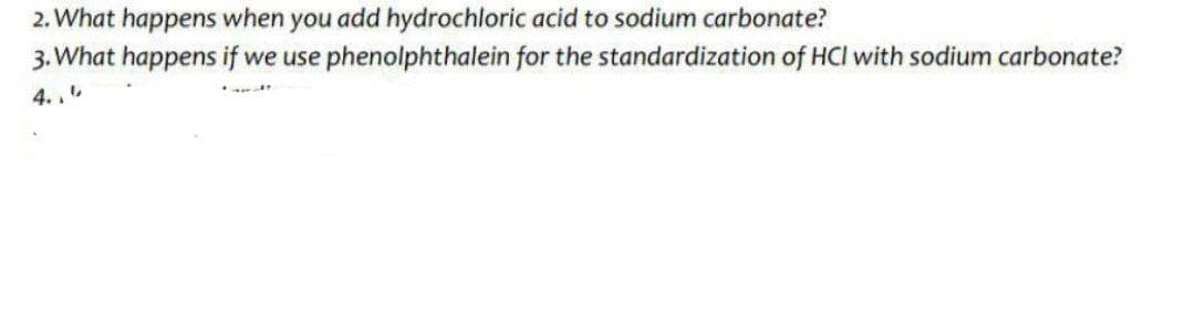 2. What happens when you add hydrochloric acid to sodium carbonate?
3. What happens if we use phenolphthalein for the standardization of HCl with sodium carbonate?
4..
