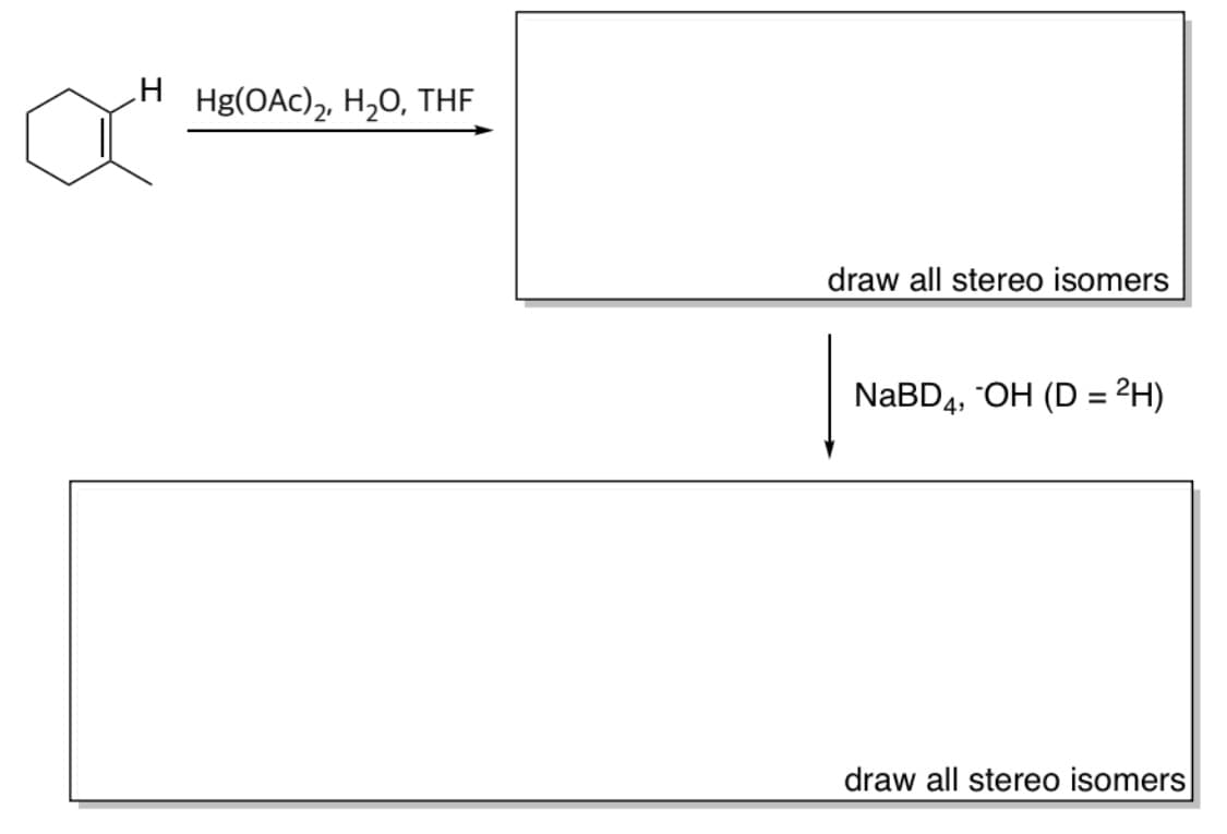 H Hg(OAc)2, H₂O, THE
draw all stereo isomers
NaBD4, OH (D = ²H)
draw all stereo isomers
