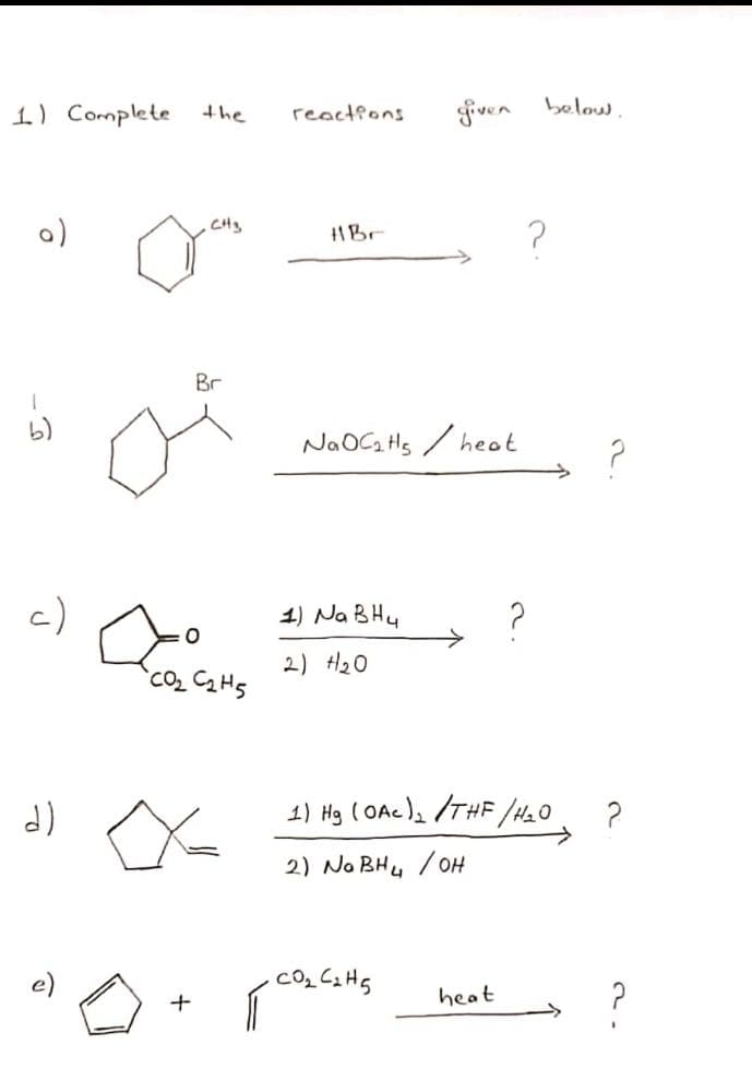 1.) Complete the
fiven below
reactions
CHS
Br
NaOCG Hs / heot
c)
1) Na BHy
2) H20
CO C2H5
1) Hg ( OAc ), /THF/HO
2) No BHu /OH
?
heat
