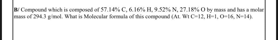 B/ Compound which is composed of 57.14% C, 6.16% H, 9.52% N, 27.18% O by mass and has a molar
mass of 294.3 g/mol. What is Molecular formula of this compound (At. Wt C=12, H=1, 0=16, N=14).