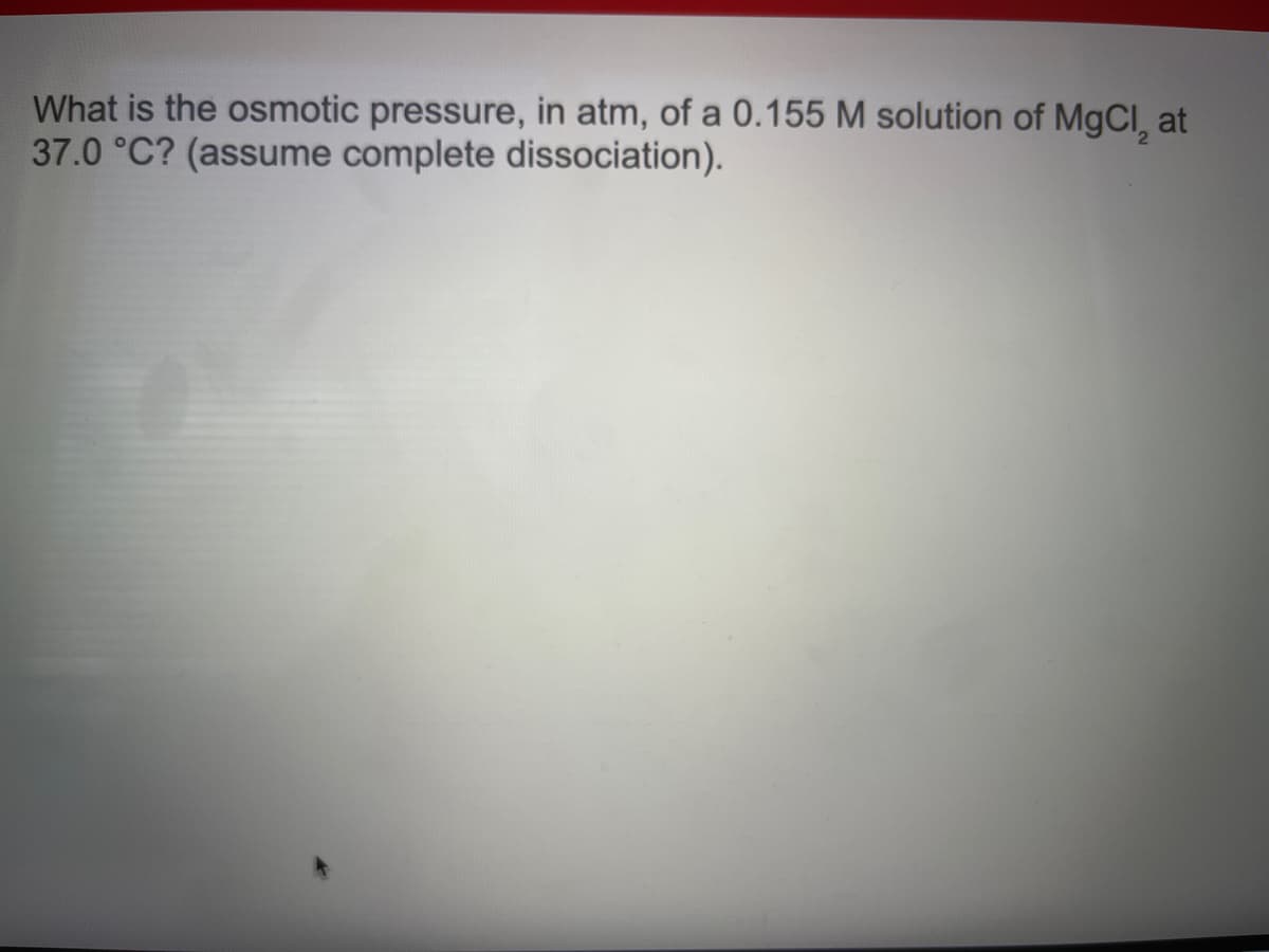 What is the osmotic pressure, in atm, of a 0.155 M solution of MgCl, at
37.0 °C? (assume complete dissociation).
