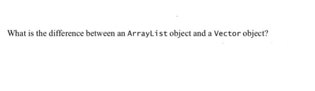 What is the difference between an
ArrayList object and a Vector object?