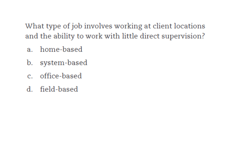 What type of job involves working at client locations
and the ability to work with little direct supervision?
a. home-based
b. system-based
c. office-based
d. field-based