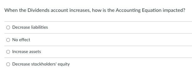 When the Dividends account increases, how is the Accounting Equation impacted?
Decrease liabilities
O No effect
O Increase assets
O Decrease stockholders' equity
