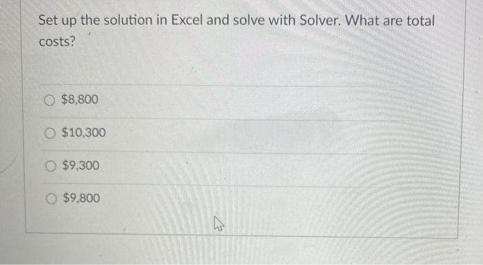 Set up the solution in Excel and solve with Solver. What are total
costs?
O $8,800
O $10,300
$9,300
O $9,800
