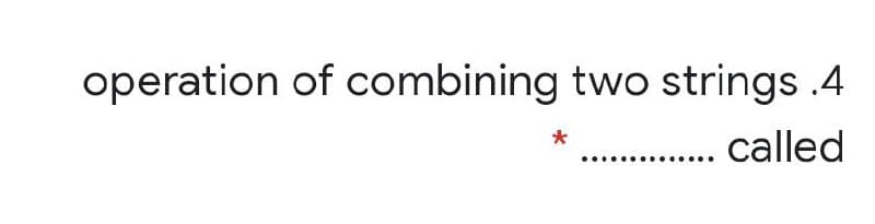 operation of combining two strings .4
.. called
*
