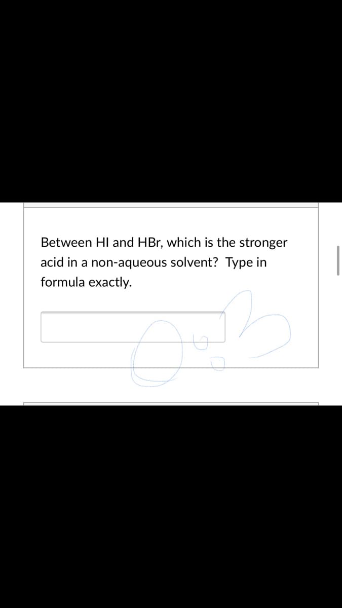 Between HI and HBr, which is the stronger
acid in a non-aqueous solvent? Type in
formula exactly.
