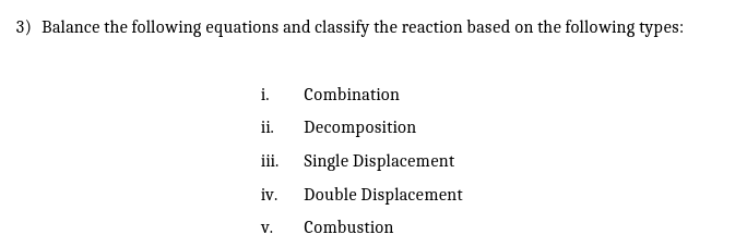 3) Balance the following equations and classify the reaction based on the following types:
i.
Combination
ii.
Decomposition
ii.
Single Displacement
iv.
Double Displacement
V.
Combustion
