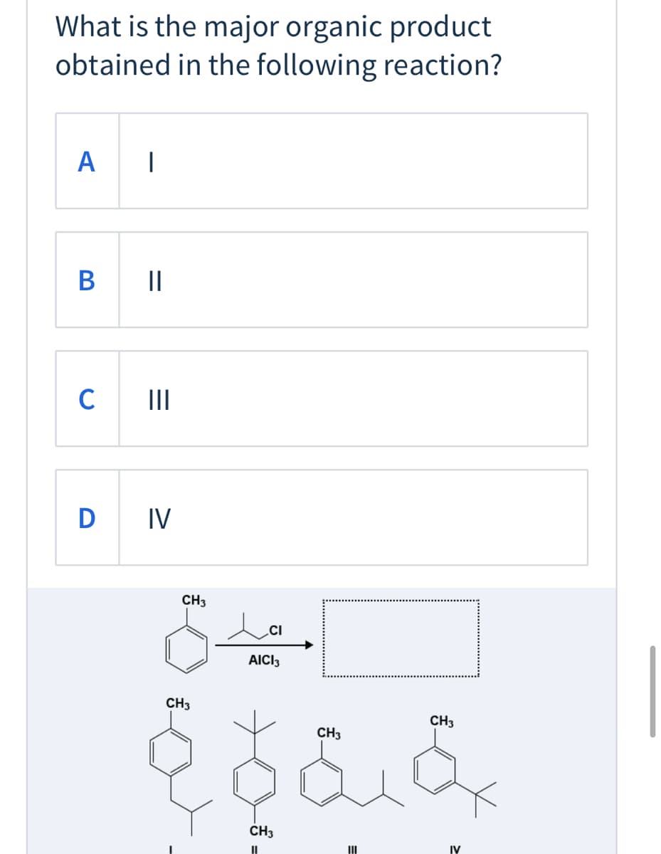What is the major organic product
obtained in the following reaction?
B ||
C
II
D IV
CH3
.CI
AICI3
CH3
CH3
CH3
CH3
II
IV
