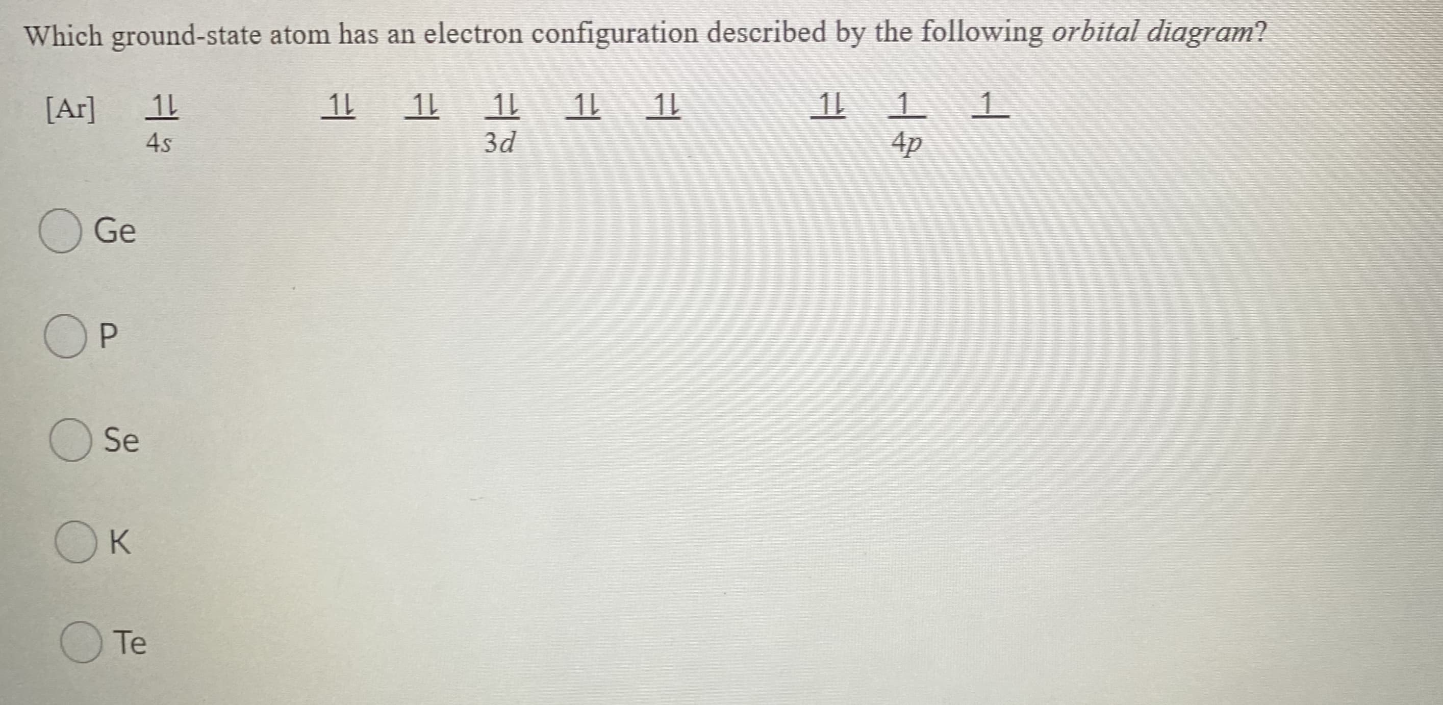 Which ground-state atom has an electron configuration described by the following orbital diagram?
1L 1 11 11 11
11 1 1
4p
[Ar]
4s
3d
O Ge
OP
Se
OK
Te
