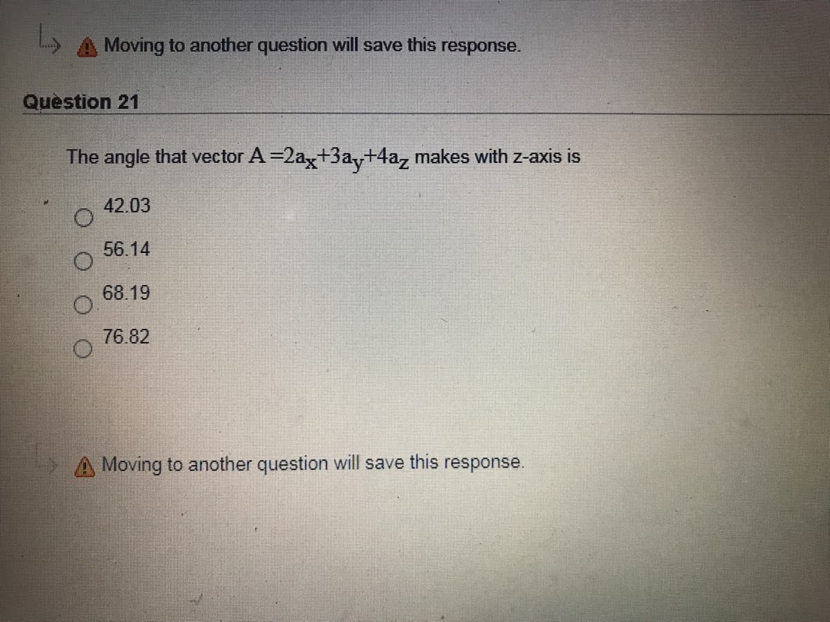 A Moving to another question will save this response.
Quèstion 21
The angle that vector A =2a,+3a, +4a, makes with z-axis is
42.03
56.14
68.19
76.82
A Moving to another question will save this response.
