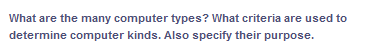 What are the many computer types? What criteria are used to
determine computer kinds. Also specify their purpose.
