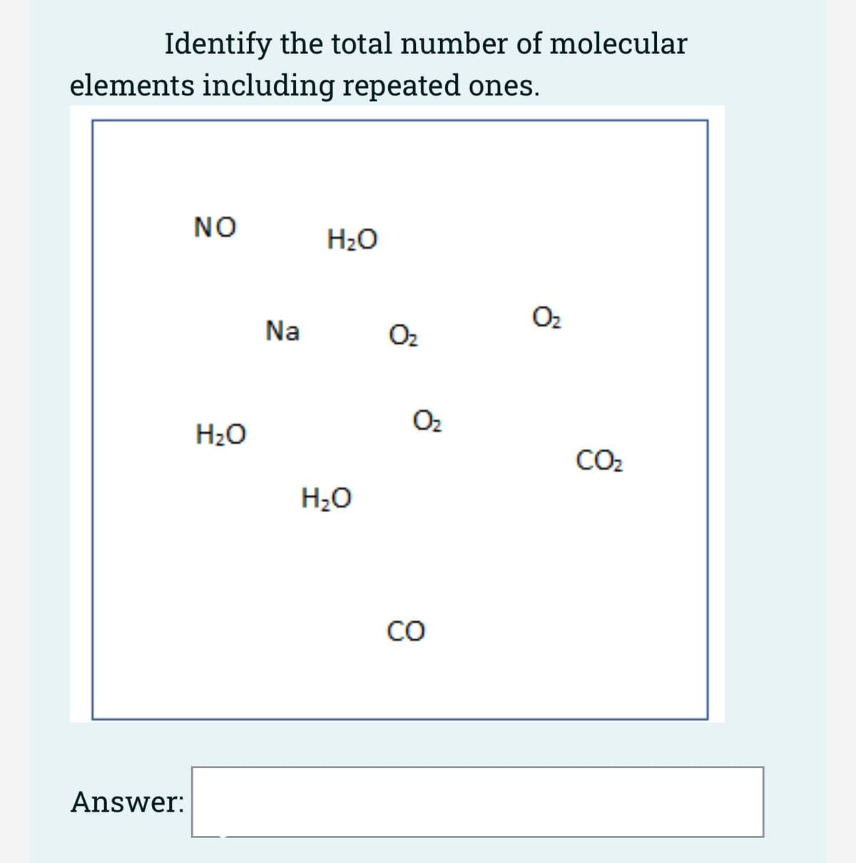 Identify the total number of molecular
elements including repeated ones.
Answer:
NO
H₂O
Na
H₂O
H₂O
O₂
O₂
CO
0₂
CO₂