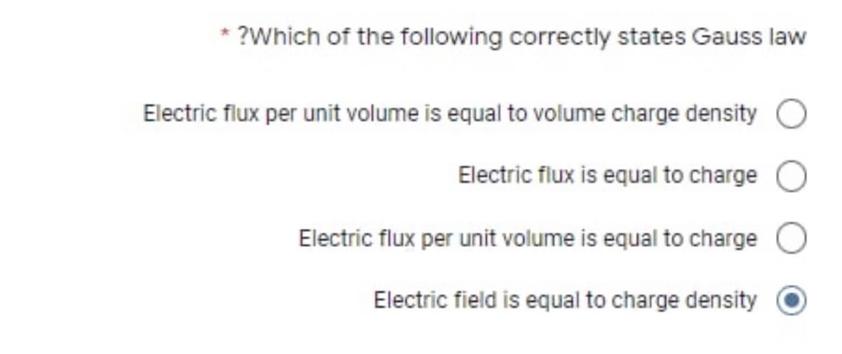 ?Which of the following correctly states Gauss law
Electric flux per unit volume is equal to volume charge density
Electric flux is equal to charge
Electric flux per unit volume is equal to charge
Electric field is equal to charge density
