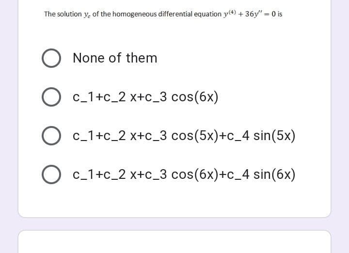 The solution y, of the homogeneous differential equation y(4) + 36y" = 0 is
O None of them
O c_1+c_2 x+c_3 cos(6x)
O c_1+c_2 x+c_3 cos(5x)+c_4 sin(5x)
O c_1+c_2 x+c_3 cos(6x)+c_4 sin(6x)
