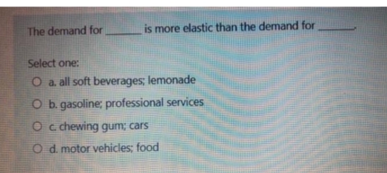 The demand for
is more elastic than the demand for
Select one:
O a. all soft beverages; lemonade
O b. gasoline; professional services
O c. chewing gum; cars
O d. motor vehicles; food