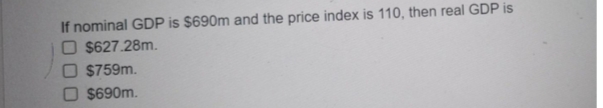 If nominal GDP is $690m and the price index is 110, then real GDP is
$627.28m.
$759m.
$690m.