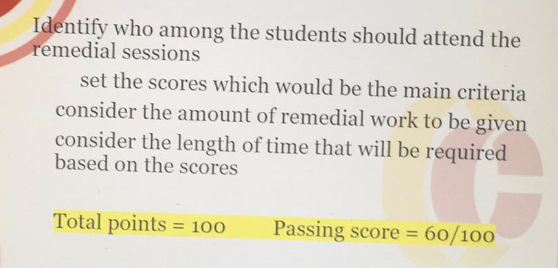 Identify who among the students should attend the
remedial sessions
set the scores which would be the main criteria
consider the amount of remedial work to be given
consider the length of time that will be required
based on the scores
Total points = 100
Passing score = 60/100