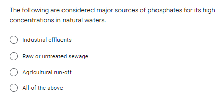 The following are considered major sources of phosphates for its high
concentrations in natural waters.
O Industrial effluents
Raw or untreated sewage
O Agricultural run-off
O All of the above
