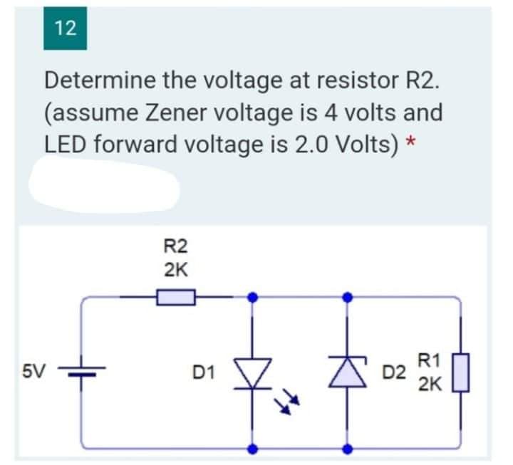 12
Determine the voltage at resistor R2.
(assume Zener voltage is 4 volts and
LED forward voltage is 2.0 Volts) *
R2
2K
R1
5V
2K
D1
D2