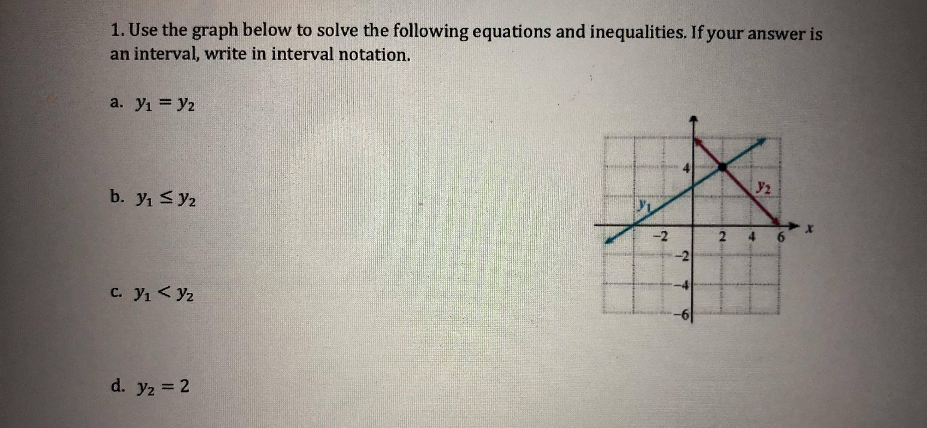 1. Use the graph below to solve the following equations and inequalities. If your answer is
an interval, write in interval notation.
y2
2
-2
-4
-6
C. yi y2
