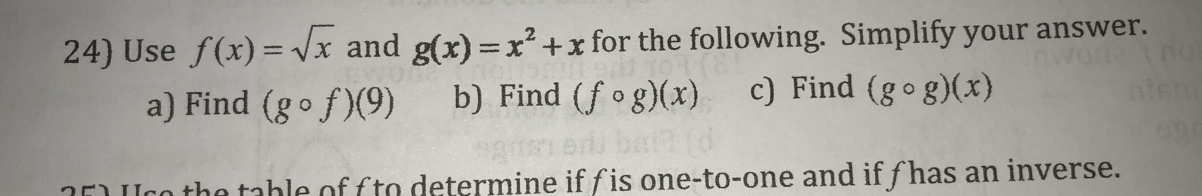 24) Use f (x) =
and g(x) = x2 +x for the following. Simplify your answer.
a) Find (g f(9) b) Find f g)x) c) Find (go g)x)
r the tahle of fto determine if fis one-to-one and if fhas an inverse.
