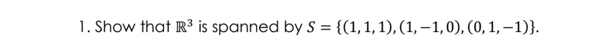 1. Show that R3 is spanned by S = {(1,1,1), (1, – 1, 0), (0, 1, – 1)}.
