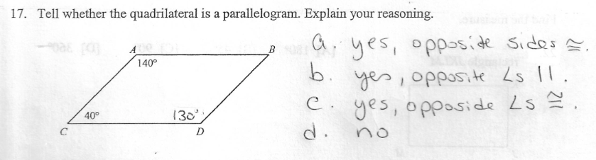 17. Tell whether the quadrilateral is a parallelogram. Explain your reasoning.
a. yes, opposide Sides =.
b.
B
A
140°
yes, opposite Ls lI.
C. yes, opeposide Ls
d.
40°
130
C
D
no
