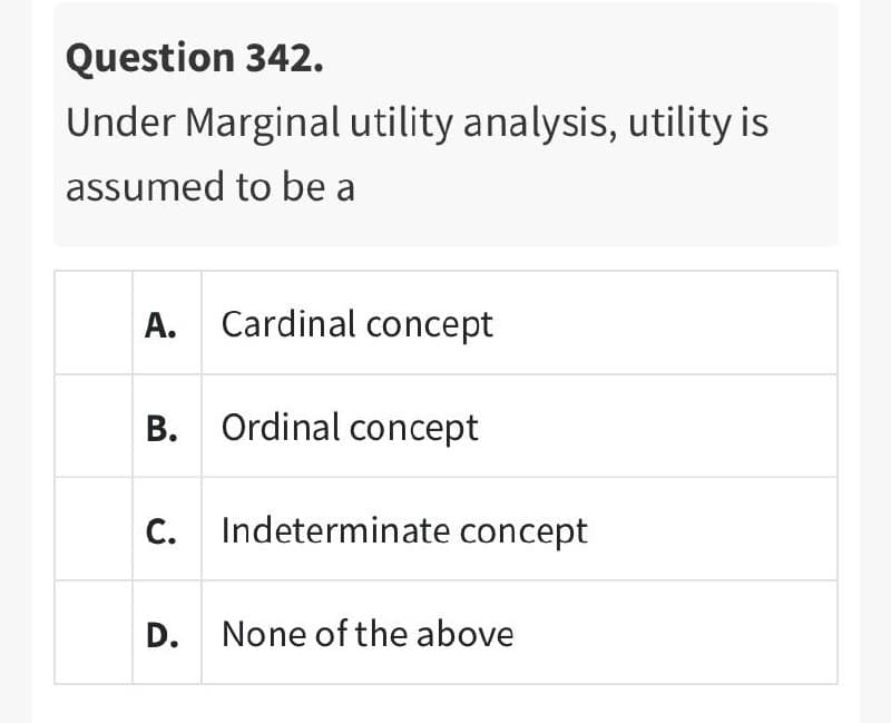 Question 342.
Under Marginal utility analysis, utility is
assumed to be a
А.
Cardinal concept
B. Ordinal concept
С.
Indeterminate concept
D. None of the above
