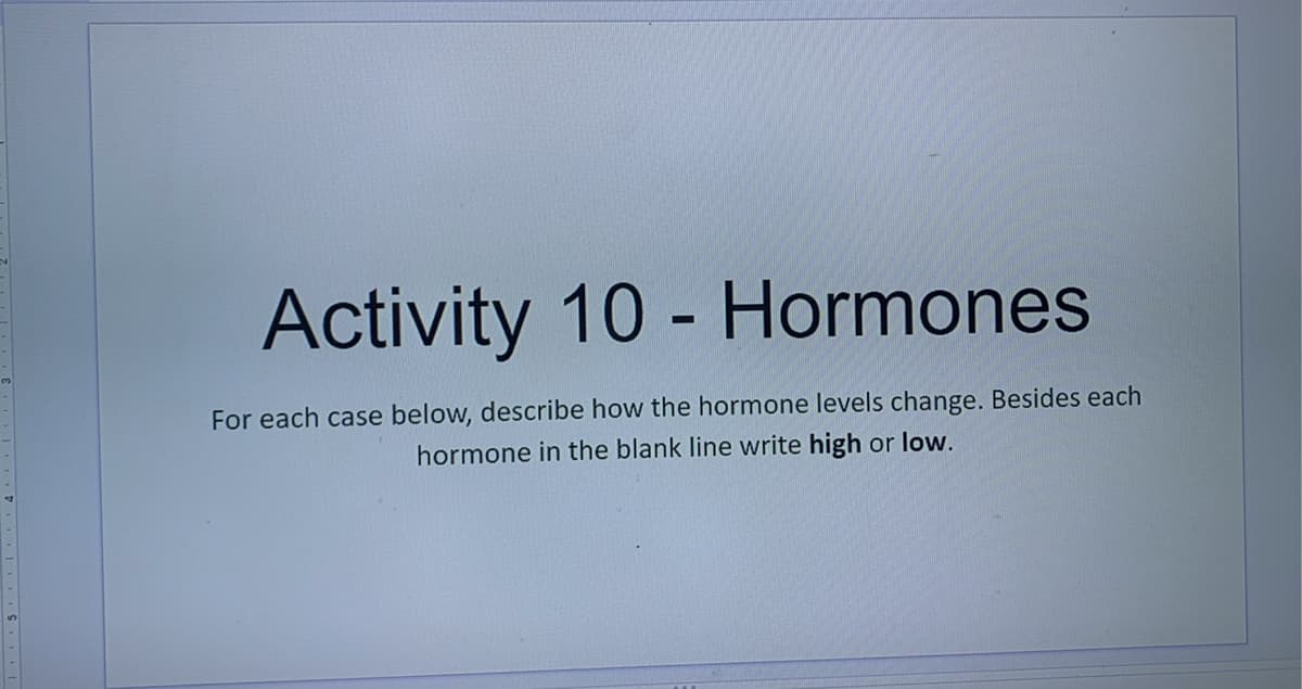 Activity 10 - Hormones
For each case below, describe how the hormone levels change. Besides each
hormone in the blank line write high or low.
