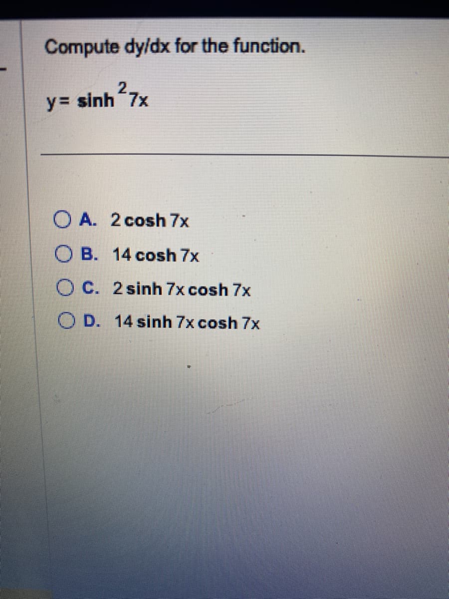 Compute dy/dx for the function.
y= sinh²7x
OA. 2 cosh 7x
B. 14 cosh 7x
OC. 2 sinh 7x cosh 7x
OD. 14 sinh 7x cosh 7x