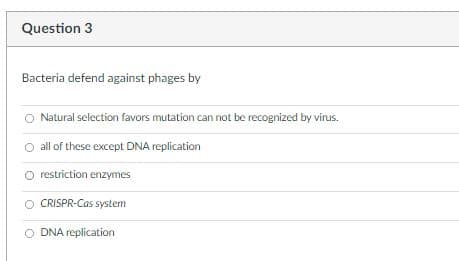 Question 3
Bacteria defend against phages by
Natural selection favors mutation can not be recognized by virus.
O all of these except DNA replication
O restriction enzymes
CRISPR-Cas system
O DNA replication
