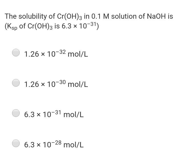 The solubility of Cr(OH)3 in 0.1 M solution of NaOH is
(Ksp of Cr(OH)3 is 6.3 × 10-31)
1.26 x 10-32 mol/L
1.26 x 10-30 mol/L
6.3 x 10-31 mol/L
6.3 x 10-28 mol/L
