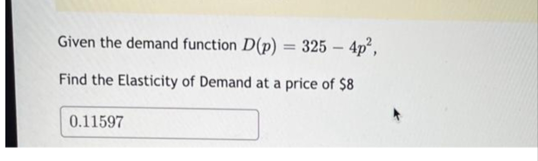 Given the demand function D(p) = 325 - 4p²,
Find the Elasticity of Demand at a price of $8
0.11597