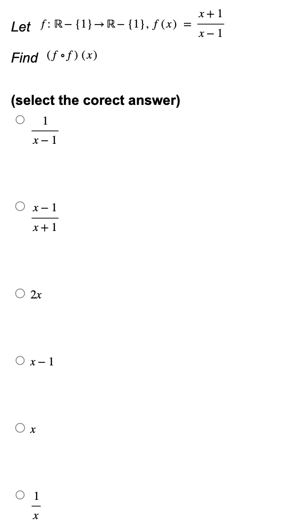 ○ 1
x
○
x+1
Let f R-{1} → R− {1}, ƒ (x)
=
x-1
Find (fof) (x)
(select the corect answer)
○ 1
x-1
○ 2x
○ x-1
x-1
x+1